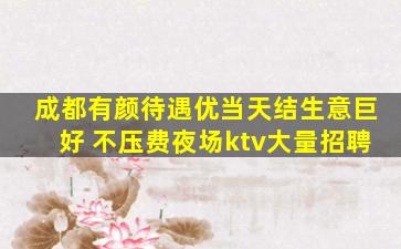 成都有颜待遇优当天结生意巨好 不压费夜场ktv大量招聘